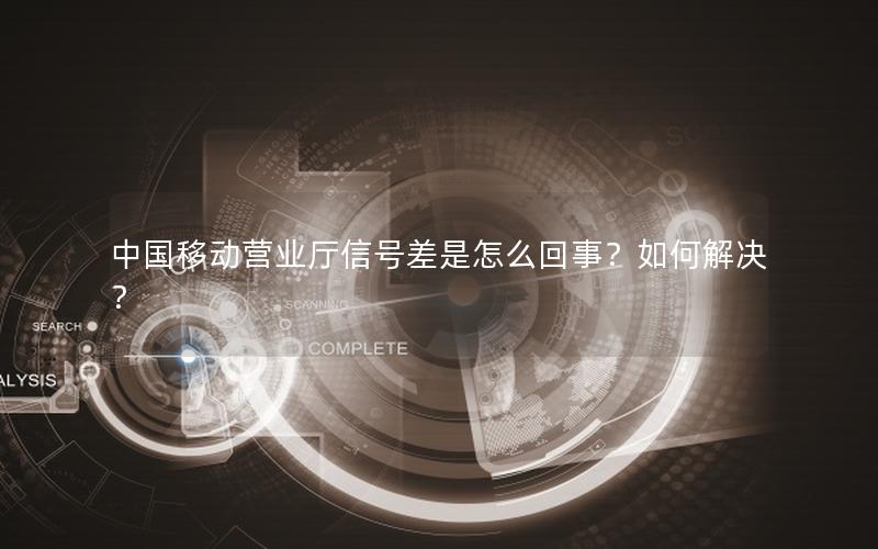 中国移动营业厅信号差是怎么回事？如何解决？