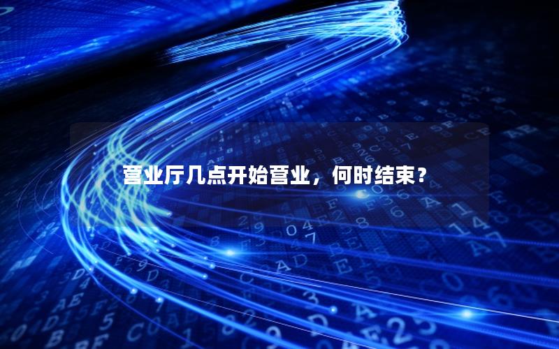 营业厅几点开始营业，何时结束？
