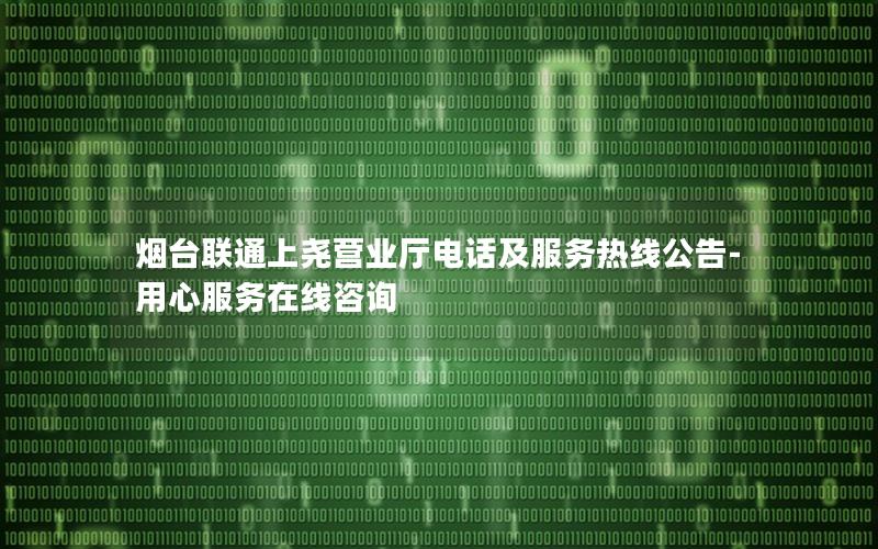 烟台联通上尧营业厅电话及服务热线公告-用心服务在线咨询