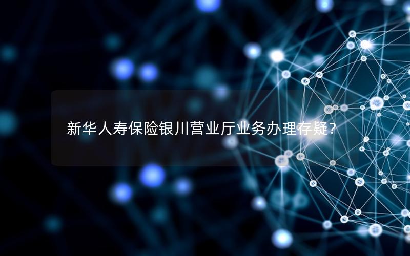 新华人寿保险银川营业厅业务办理存疑？