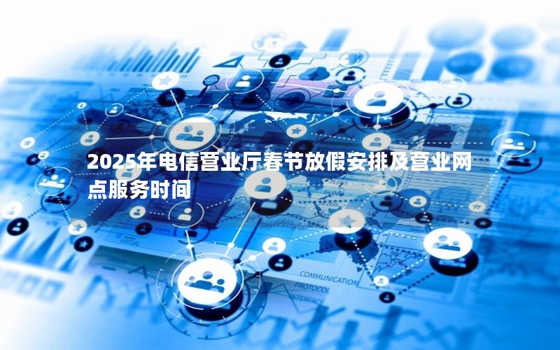2025年电信营业厅春节放假安排及营业网点服务时间