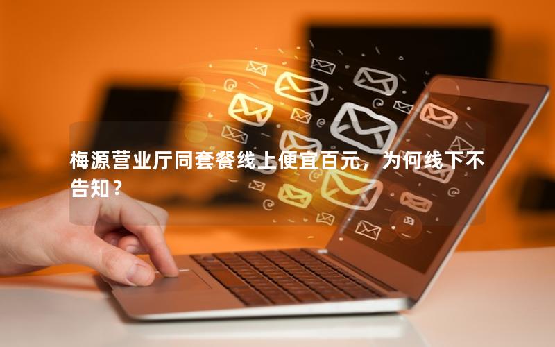 梅源营业厅同套餐线上便宜百元，为何线下不告知？