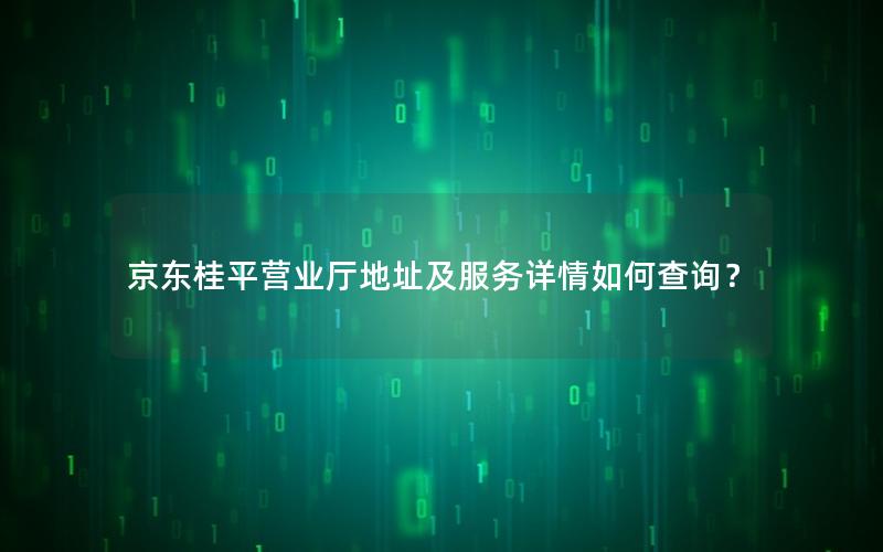 京东桂平营业厅地址及服务详情如何查询？