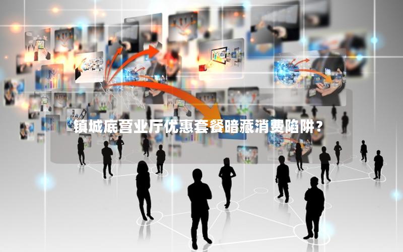 镇城底营业厅优惠套餐暗藏消费陷阱？