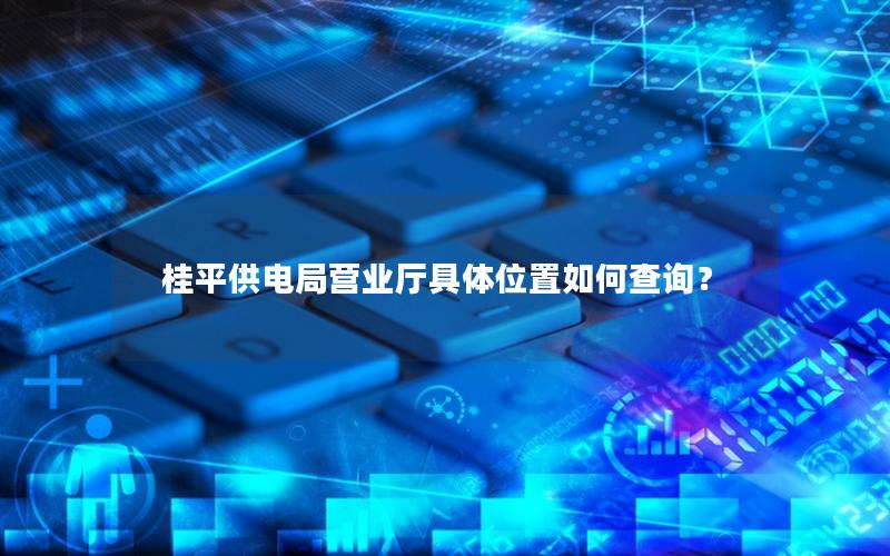 桂平供电局营业厅具体位置如何查询？