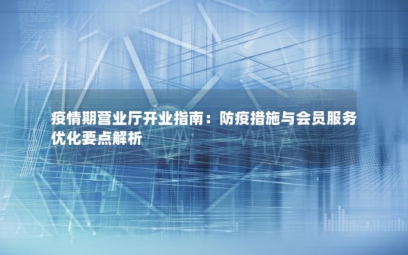 疫情期营业厅开业指南：防疫措施与会员服务优化要点解析