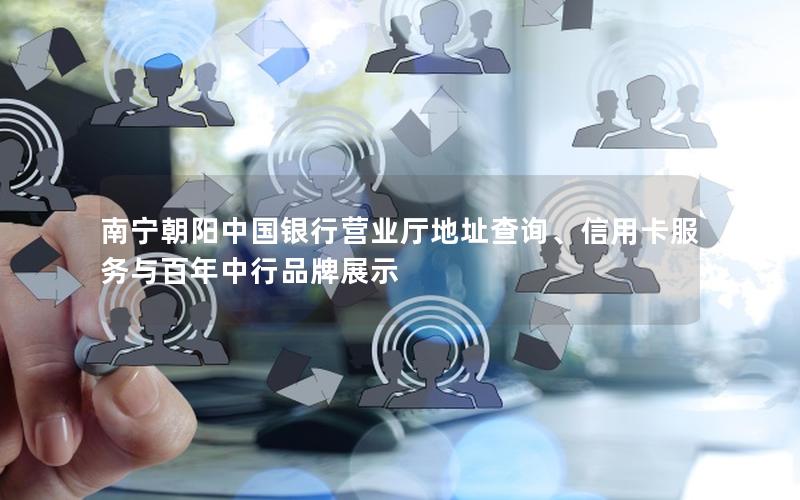 南宁朝阳中国银行营业厅地址查询、信用卡服务与百年中行品牌展示
