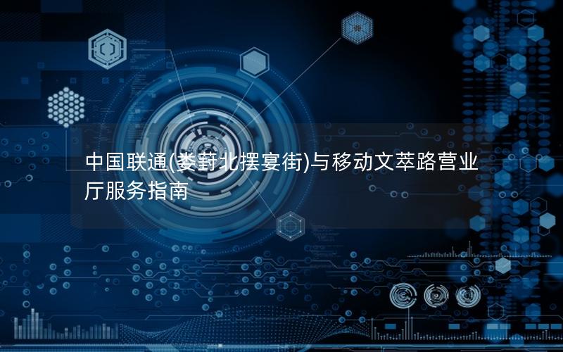 中国联通(娄葑北摆宴街)与移动文萃路营业厅服务指南