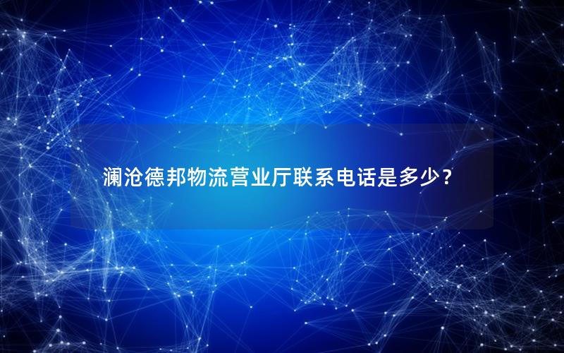 澜沧德邦物流营业厅联系电话是多少？