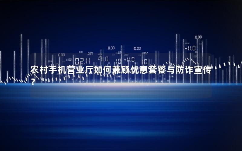 农村手机营业厅如何兼顾优惠套餐与防诈宣传？