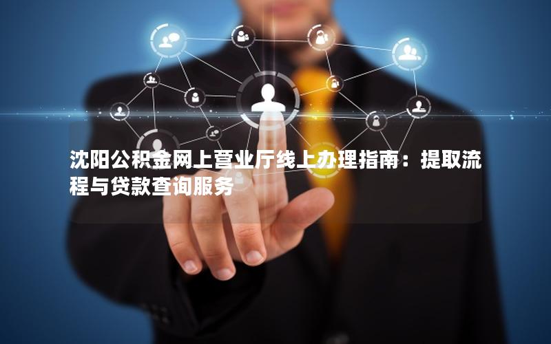 沈阳公积金网上营业厅线上办理指南：提取流程与贷款查询服务