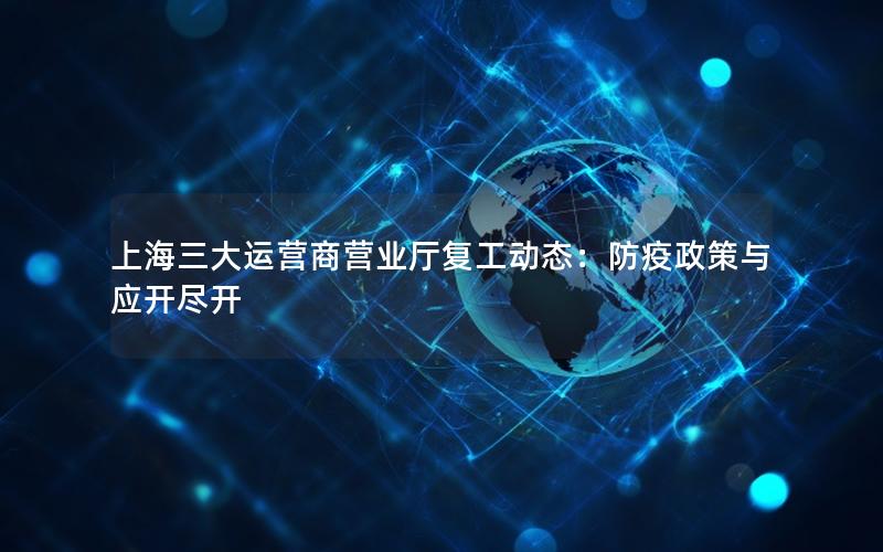 上海三大运营商营业厅复工动态：防疫政策与应开尽开