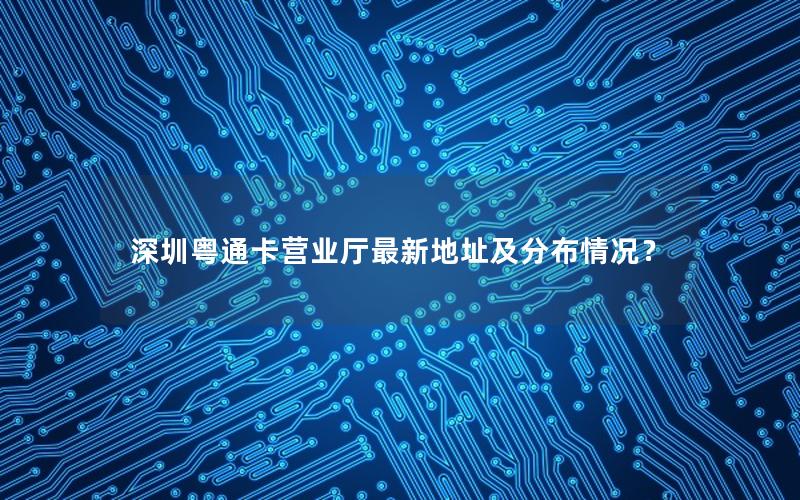 深圳粤通卡营业厅最新地址及分布情况？