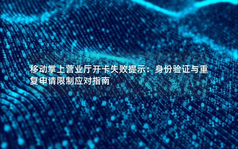 移动掌上营业厅开卡失败提示：身份验证与重复申请限制应对指南