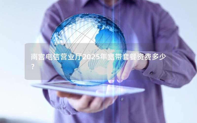 南宫电信营业厅2025年宽带套餐资费多少？