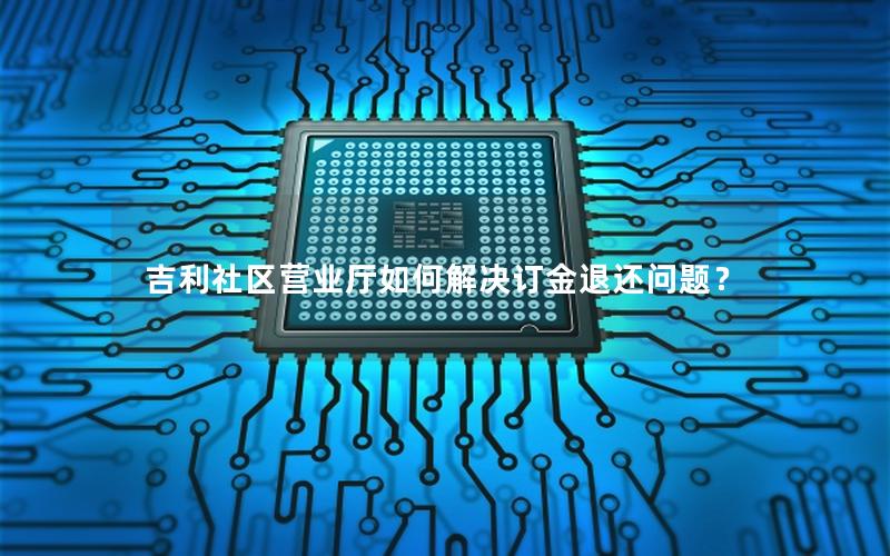 吉利社区营业厅如何解决订金退还问题？