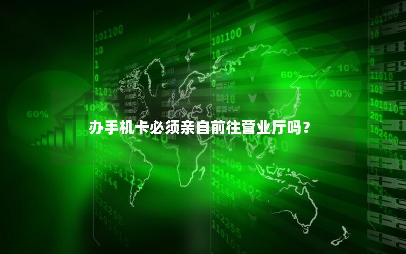 办手机卡必须亲自前往营业厅吗？
