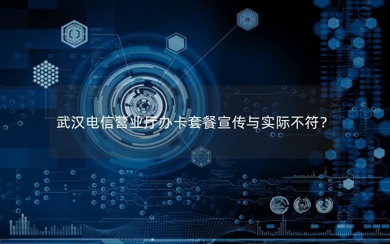 武汉电信营业厅办卡套餐宣传与实际不符？