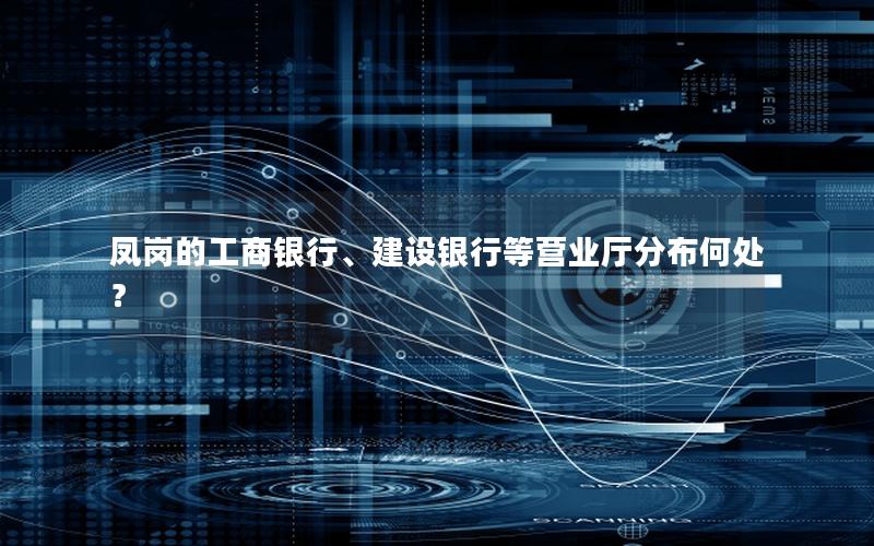 凤岗的工商银行、建设银行等营业厅分布何处？
