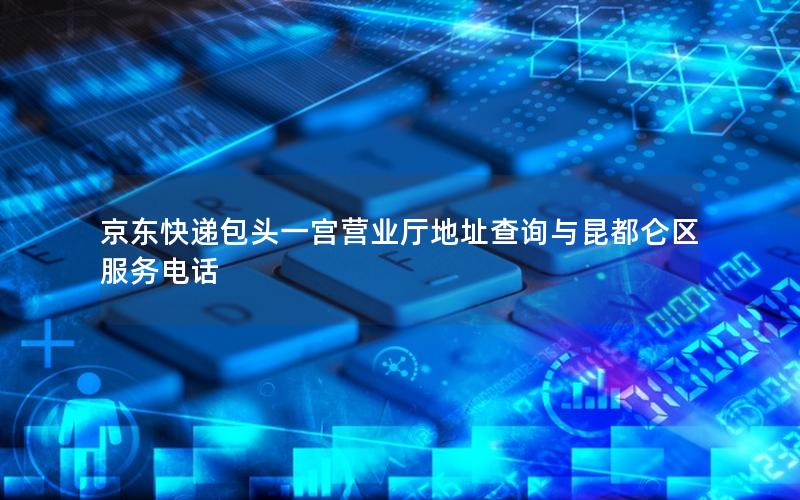 京东快递包头一宫营业厅地址查询与昆都仑区服务电话