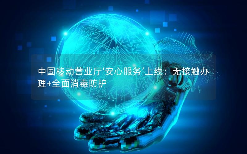 中国移动营业厅‘安心服务’上线：无接触办理+全面消毒防护