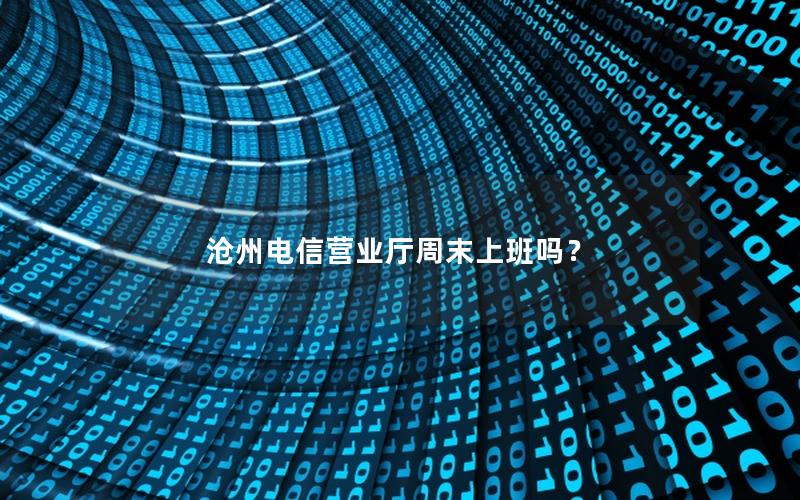 沧州电信营业厅周末上班吗？