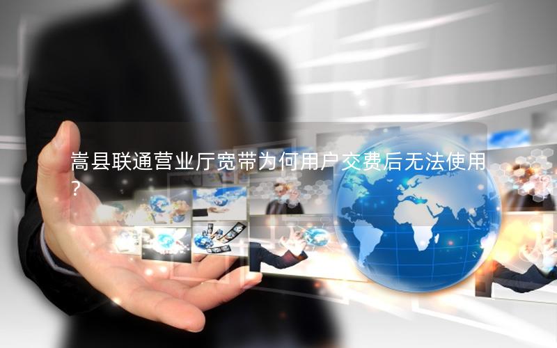 嵩县联通营业厅宽带为何用户交费后无法使用？