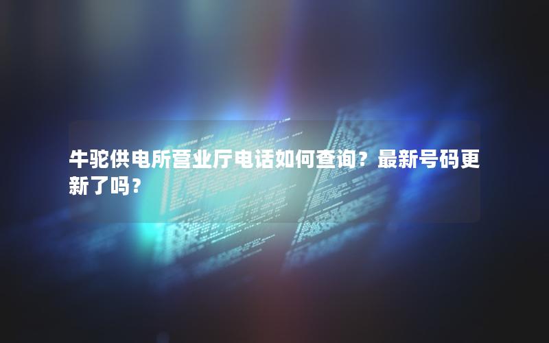 牛驼供电所营业厅电话如何查询？最新号码更新了吗？