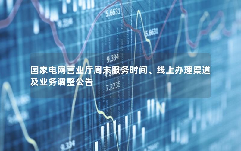 国家电网营业厅周末服务时间、线上办理渠道及业务调整公告