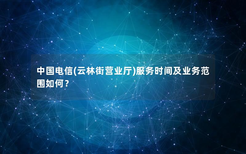 中国电信(云林街营业厅)服务时间及业务范围如何？
