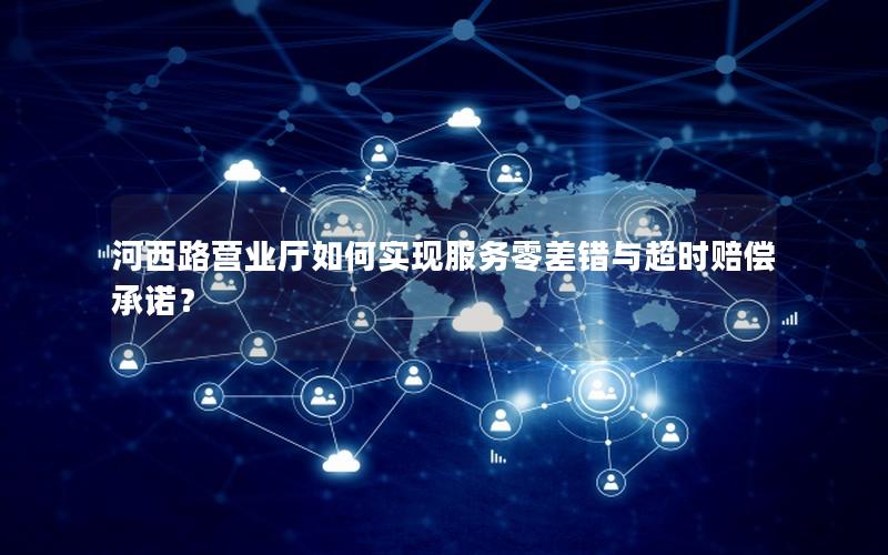 河西路营业厅如何实现服务零差错与超时赔偿承诺？