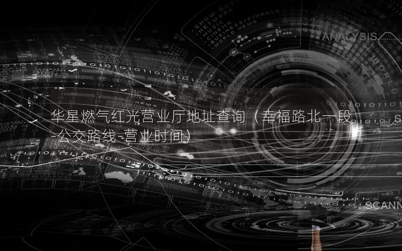 华星燃气红光营业厅地址查询（幸福路北一段-公交路线-营业时间）