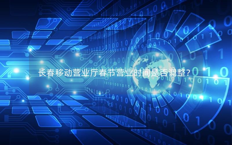 长春移动营业厅春节营业时间是否调整？