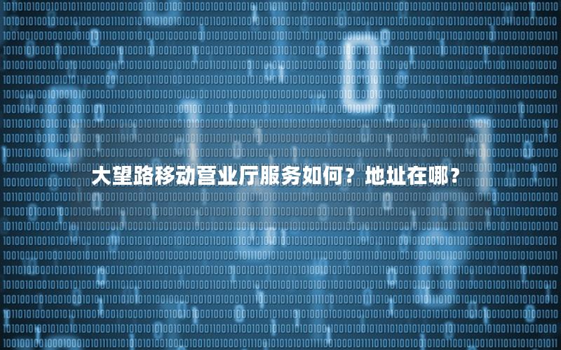大望路移动营业厅服务如何？地址在哪？