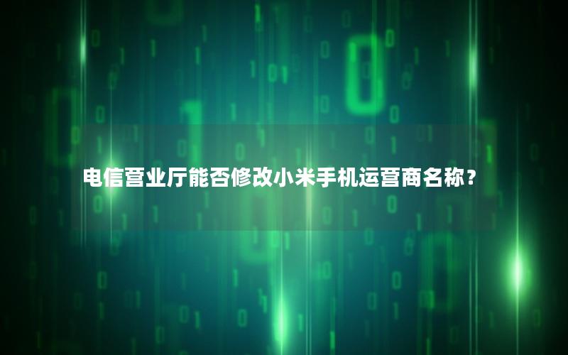 电信营业厅能否修改小米手机运营商名称？