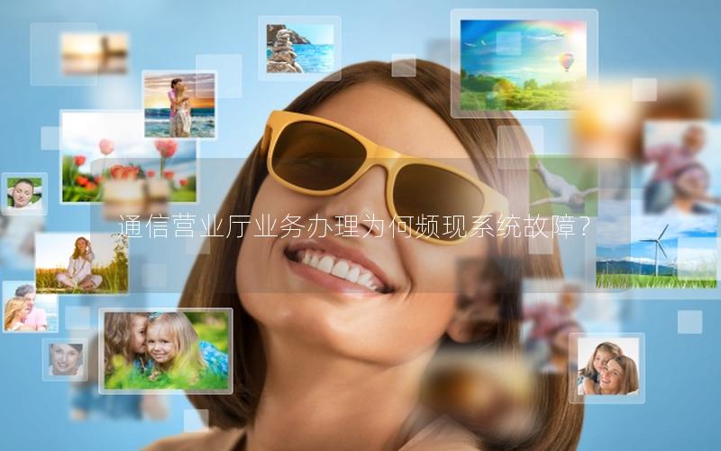 通信营业厅业务办理为何频现系统故障？