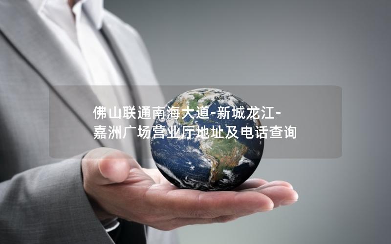 佛山联通南海大道-新城龙江-嘉洲广场营业厅地址及电话查询