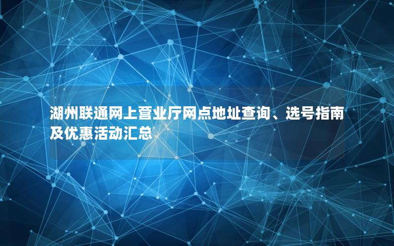 湖州联通网上营业厅网点地址查询、选号指南及优惠活动汇总