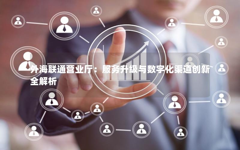 外海联通营业厅：服务升级与数字化渠道创新全解析