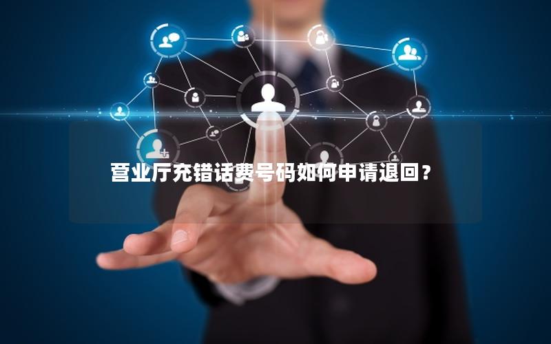 营业厅充错话费号码如何申请退回？