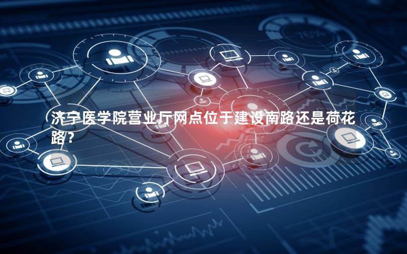 济宁医学院营业厅网点位于建设南路还是荷花路？