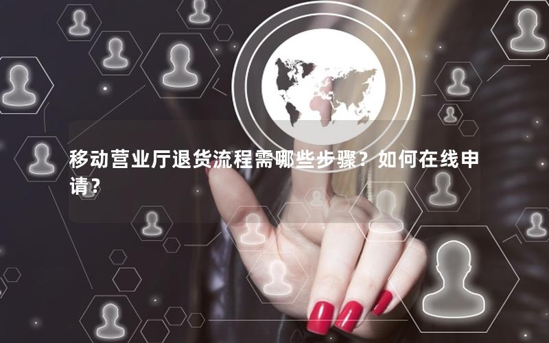 移动营业厅退货流程需哪些步骤？如何在线申请？