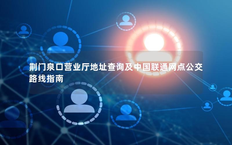荆门泉口营业厅地址查询及中国联通网点公交路线指南