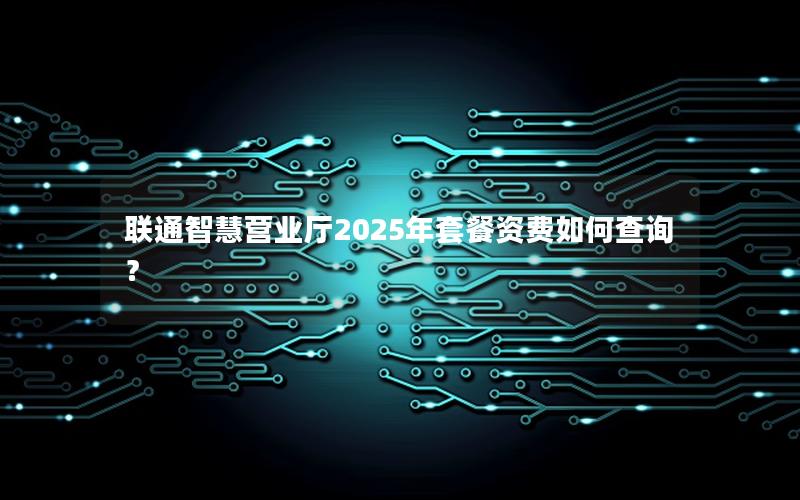 联通智慧营业厅2025年套餐资费如何查询？