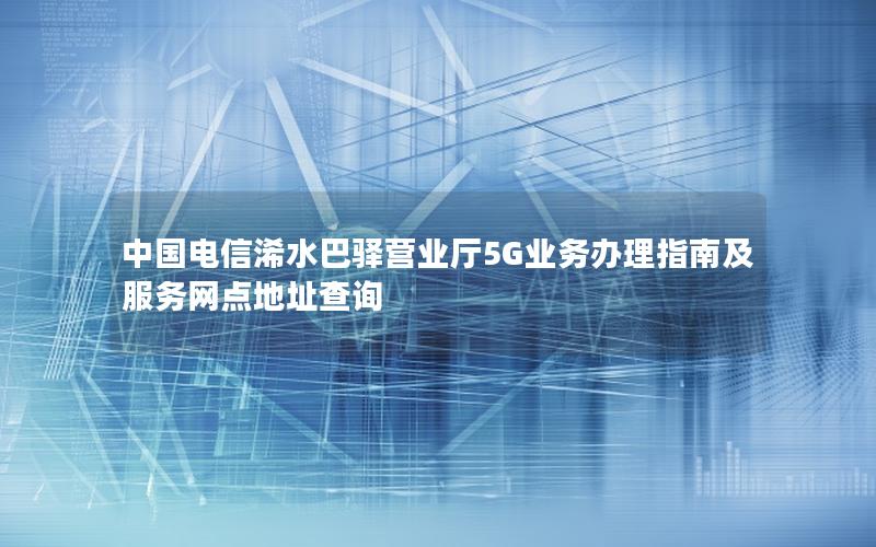 中国电信浠水巴驿营业厅5G业务办理指南及服务网点地址查询