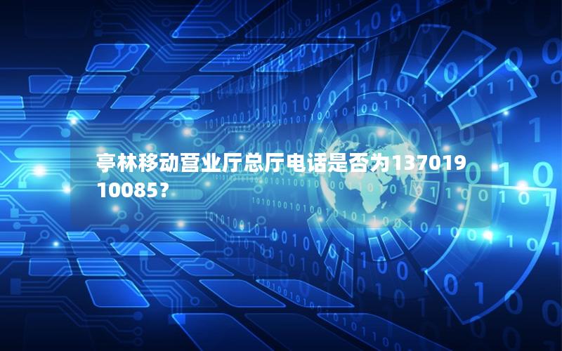 亭林移动营业厅总厅电话是否为13701910085？