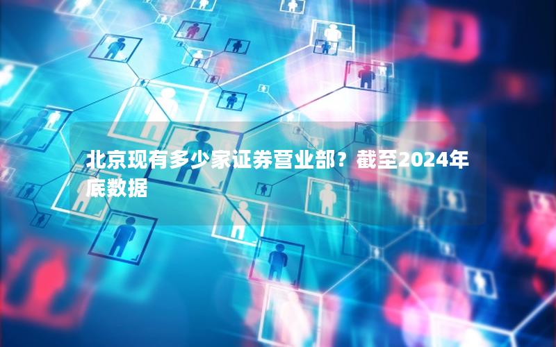 北京现有多少家证券营业部？截至2024年底数据
