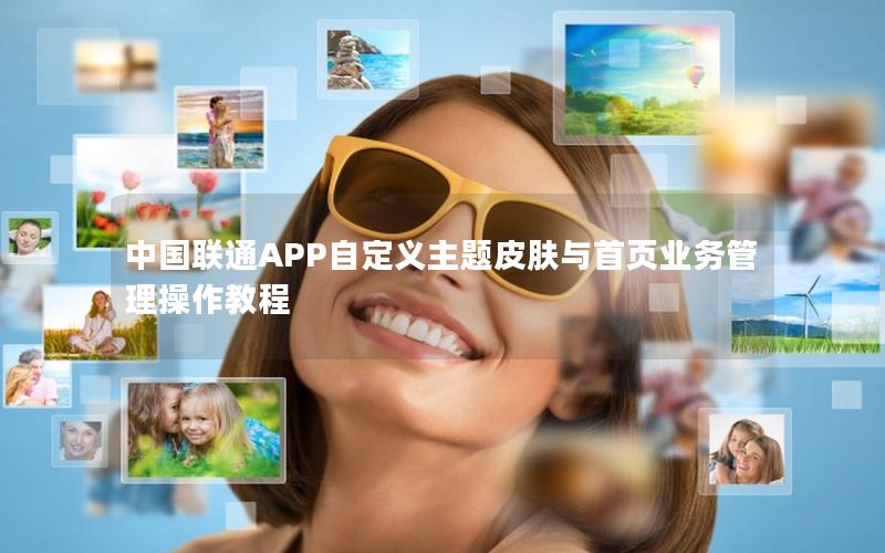 中国联通APP自定义主题皮肤与首页业务管理操作教程
