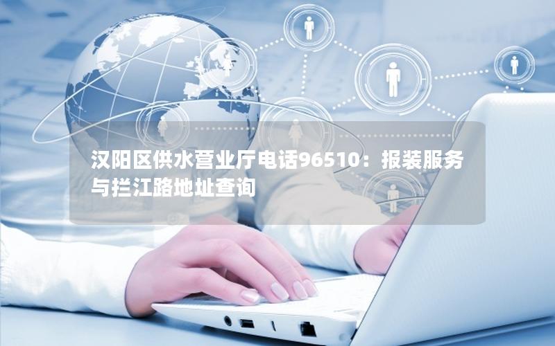 汉阳区供水营业厅电话96510：报装服务与拦江路地址查询