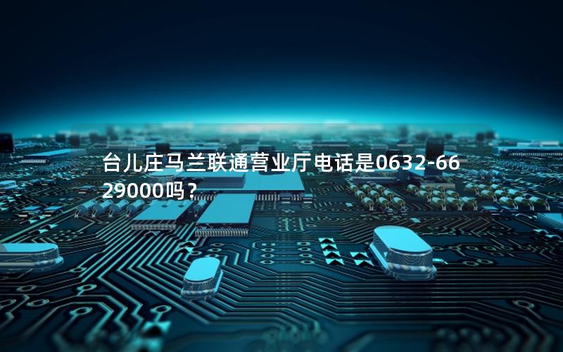 台儿庄马兰联通营业厅电话是0632-6629000吗？